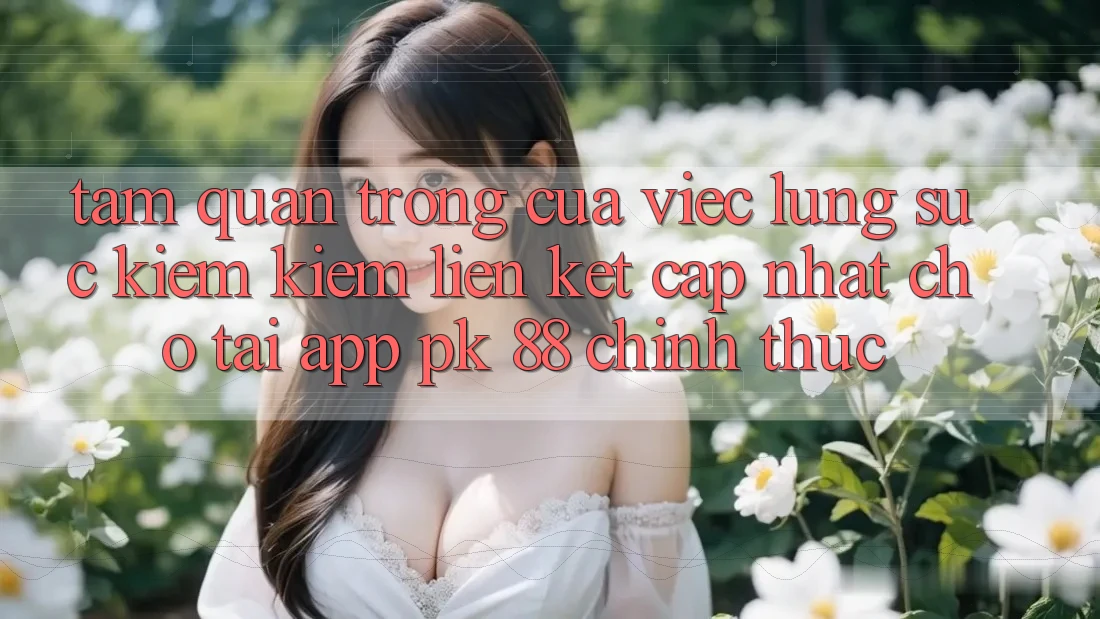 Tầm Quan Trọng Của Việc Lùng sục kiếm Kiếm “Liên kết Cập Nhật Cho Tải App PK 88” Chính Thức