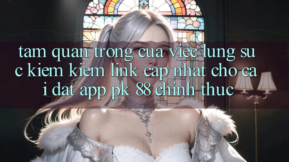 Tầm Quan Trọng Của Việc Lùng sục kiếm Kiếm “Link Cập Nhật Cho Cài đặt App PK 88” Chính Thức