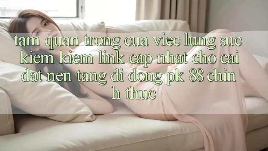 Tầm Quan Trọng Của Việc Lùng sục kiếm Kiếm “Link Cập Nhật Cho Cài đặt Nền tảng di động PK 88” Chính Thức Tầm Quan Trọng Của Việc Lùng sục kiếm Kiếm “Link Cập Nhật Cho Cài đặt Nền tảng di động PK 88” Chính Thức