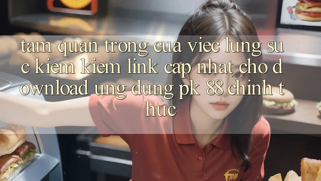 Tầm Quan Trọng Của Việc Lùng sục kiếm Kiếm “Link Cập Nhật Cho Download Ứng Dụng PK 88” Chính Thức Tầm Quan Trọng Của Việc Lùng sục kiếm Kiếm “Link Cập Nhật Cho Download Ứng Dụng PK 88” Chính Thức
