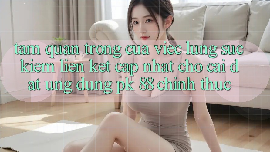 Tầm Quan Trọng Của Việc Lùng sục Kiếm “Liên kết Cập Nhật Cho Cài đặt Ứng Dụng PK 88” Chính Thức Tầm Quan Trọng Của Việc Lùng sục Kiếm “Liên kết Cập Nhật Cho Cài đặt Ứng Dụng PK 88” Chính Thức