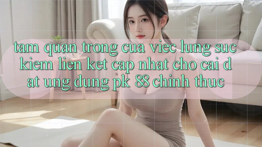 Tầm Quan Trọng Của Việc Lùng sục Kiếm “Liên kết Cập Nhật Cho Cài đặt Ứng Dụng PK 88” Chính Thức