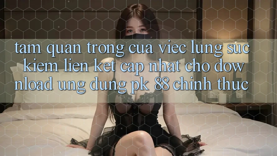 Tầm Quan Trọng Của Việc Lùng sục Kiếm “Liên kết Cập Nhật Cho Download Ứng Dụng PK 88” Chính Thức Tầm Quan Trọng Của Việc Lùng sục Kiếm “Liên kết Cập Nhật Cho Download Ứng Dụng PK 88” Chính Thức