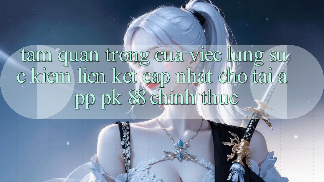 Tầm Quan Trọng Của Việc Lùng sục Kiếm “Liên kết Cập Nhật Cho Tải App PK 88” Chính Thức Tầm Quan Trọng Của Việc Lùng sục Kiếm “Liên kết Cập Nhật Cho Tải App PK 88” Chính Thức