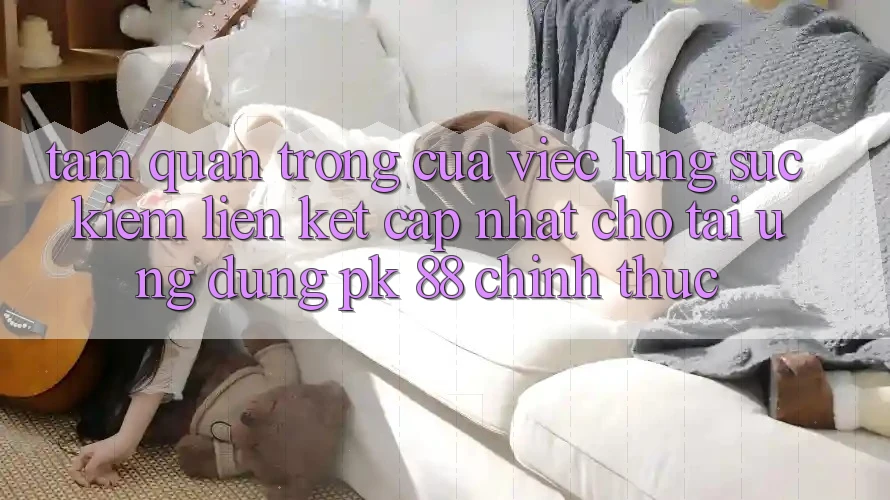 Tầm Quan Trọng Của Việc Lùng sục Kiếm “Liên kết Cập Nhật Cho Tải Ứng Dụng PK 88” Chính Thức Tầm Quan Trọng Của Việc Lùng sục Kiếm “Liên kết Cập Nhật Cho Tải Ứng Dụng PK 88” Chính Thức