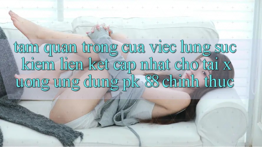 Tầm Quan Trọng Của Việc Lùng sục Kiếm “Liên kết Cập Nhật Cho Tải xuống Ứng Dụng PK 88” Chính Thức Tầm Quan Trọng Của Việc Lùng sục Kiếm “Liên kết Cập Nhật Cho Tải xuống Ứng Dụng PK 88” Chính Thức