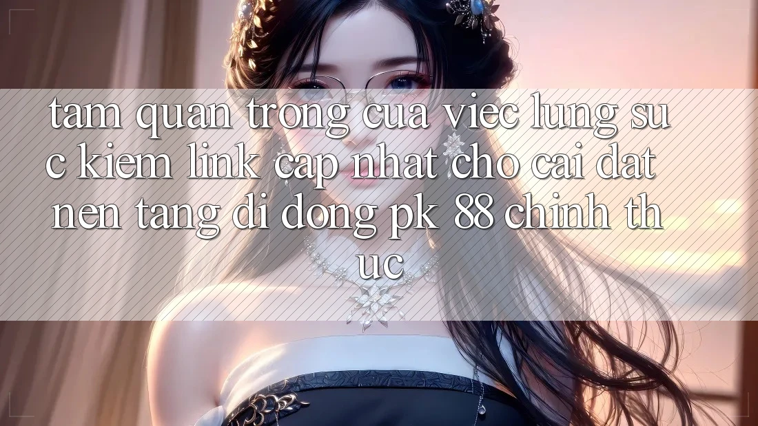 Tầm Quan Trọng Của Việc Lùng sục Kiếm “Link Cập Nhật Cho Cài đặt Nền tảng di động PK 88” Chính Thức Tầm Quan Trọng Của Việc Lùng sục Kiếm “Link Cập Nhật Cho Cài đặt Nền tảng di động PK 88” Chính Thức