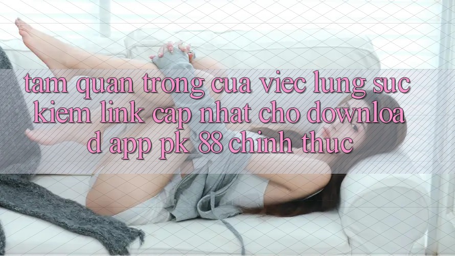Tầm Quan Trọng Của Việc Lùng sục Kiếm “Link Cập Nhật Cho Download App PK 88” Chính Thức Tầm Quan Trọng Của Việc Lùng sục Kiếm “Link Cập Nhật Cho Download App PK 88” Chính Thức