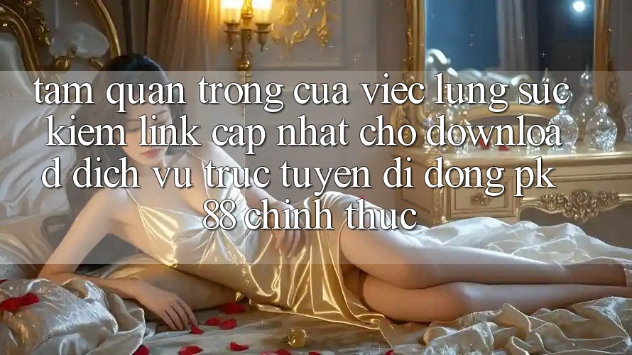 Tầm Quan Trọng Của Việc Lùng sục Kiếm “Link Cập Nhật Cho Download Dịch vụ trực tuyến di động PK 88” Chính Thức Tầm Quan Trọng Của Việc Lùng sục Kiếm “Link Cập Nhật Cho Download Dịch vụ trực tuyến di động PK 88” Chính Thức