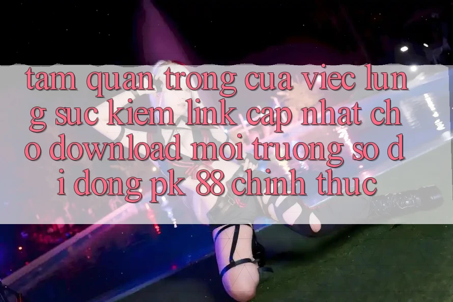 Tầm Quan Trọng Của Việc Lùng sục Kiếm “Link Cập Nhật Cho Download Môi trường số di động PK 88” Chính Thức Tầm Quan Trọng Của Việc Lùng sục Kiếm “Link Cập Nhật Cho Download Môi trường số di động PK 88” Chính Thức