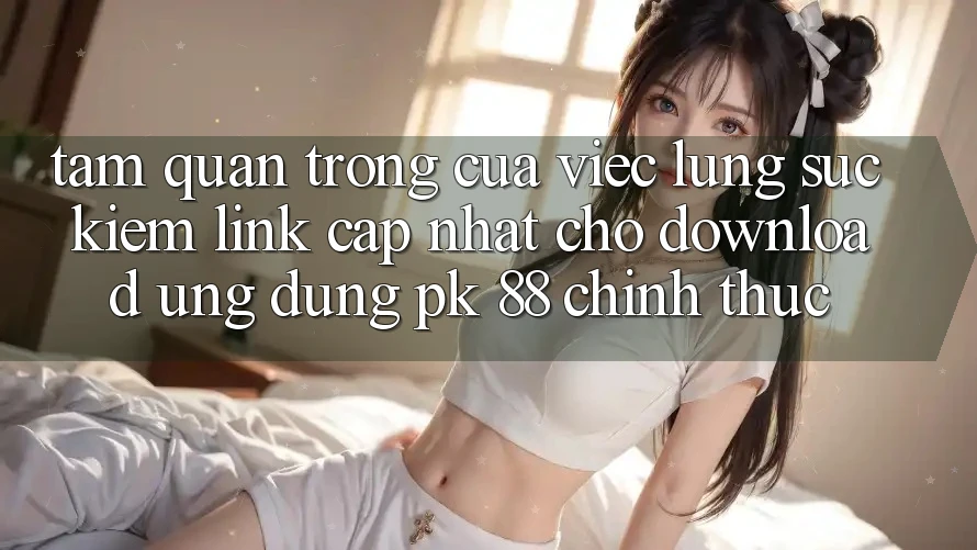 Tầm Quan Trọng Của Việc Lùng sục Kiếm “Link Cập Nhật Cho Download Ứng Dụng PK 88” Chính Thức Tầm Quan Trọng Của Việc Lùng sục Kiếm “Link Cập Nhật Cho Download Ứng Dụng PK 88” Chính Thức