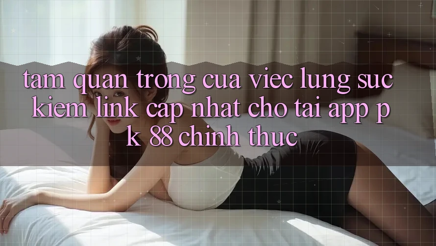 Tầm Quan Trọng Của Việc Lùng sục Kiếm “Link Cập Nhật Cho Tải App PK 88” Chính Thức Tầm Quan Trọng Của Việc Lùng sục Kiếm “Link Cập Nhật Cho Tải App PK 88” Chính Thức