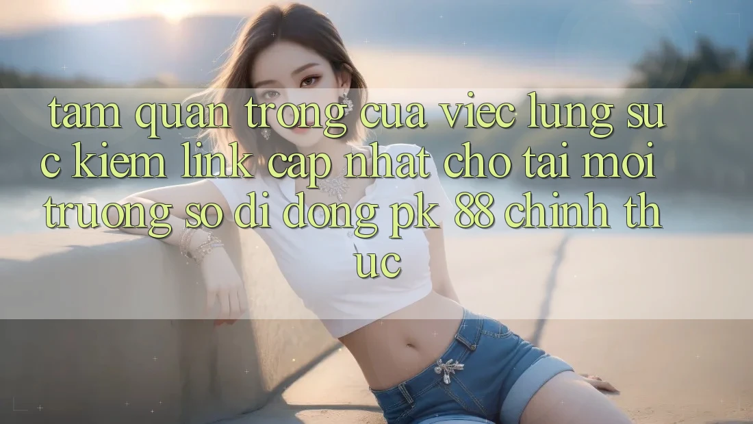 Tầm Quan Trọng Của Việc Lùng sục Kiếm “Link Cập Nhật Cho Tải Môi trường số di động PK 88” Chính Thức Tầm Quan Trọng Của Việc Lùng sục Kiếm “Link Cập Nhật Cho Tải Môi trường số di động PK 88” Chính Thức