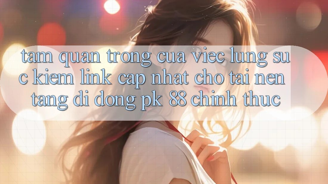 Tầm Quan Trọng Của Việc Lùng sục Kiếm “Link Cập Nhật Cho Tải Nền tảng di động PK 88” Chính Thức Tầm Quan Trọng Của Việc Lùng sục Kiếm “Link Cập Nhật Cho Tải Nền tảng di động PK 88” Chính Thức