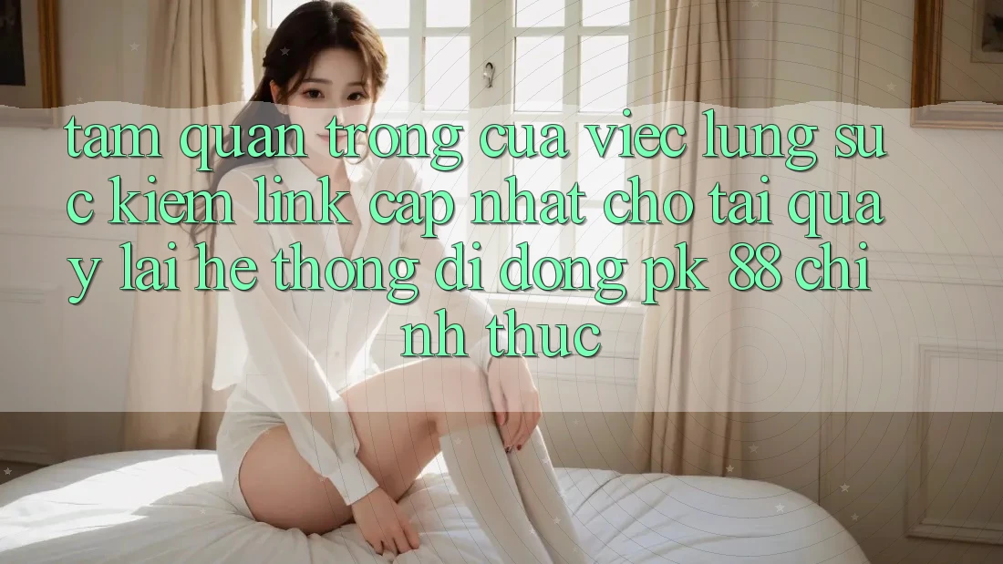 Tầm Quan Trọng Của Việc Lùng sục kiếm “Link Cập Nhật Cho Tải quay lại Hệ thống di động PK 88” Chính Thức Tầm Quan Trọng Của Việc Lùng sục kiếm “Link Cập Nhật Cho Tải quay lại Hệ thống di động PK 88” Chính Thức