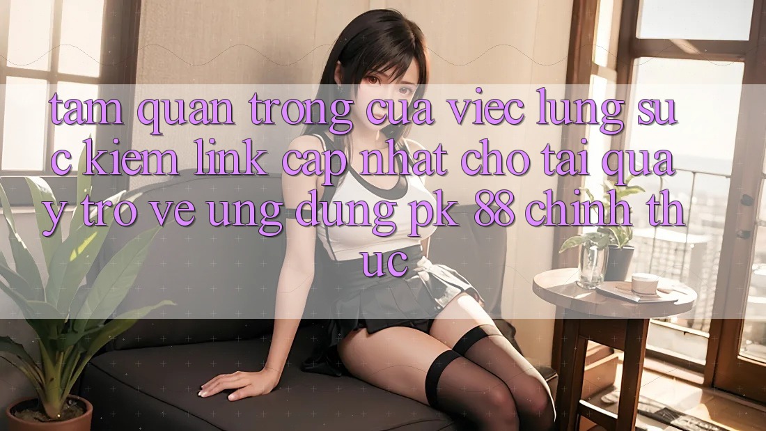 Tầm Quan Trọng Của Việc Lùng sục Kiếm “Link Cập Nhật Cho Tải quay trở về Ứng Dụng PK 88” Chính Thức Tầm Quan Trọng Của Việc Lùng sục Kiếm “Link Cập Nhật Cho Tải quay trở về Ứng Dụng PK 88” Chính Thức