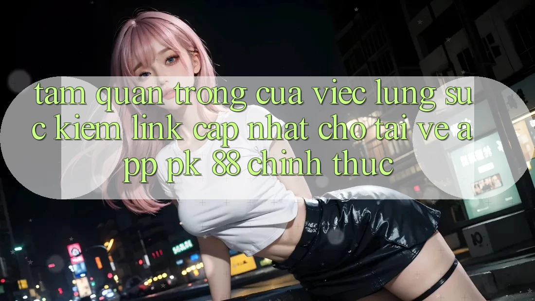 Tầm Quan Trọng Của Việc Lùng sục kiếm “Link Cập Nhật Cho Tải về App PK 88” Chính Thức Tầm Quan Trọng Của Việc Lùng sục kiếm “Link Cập Nhật Cho Tải về App PK 88” Chính Thức