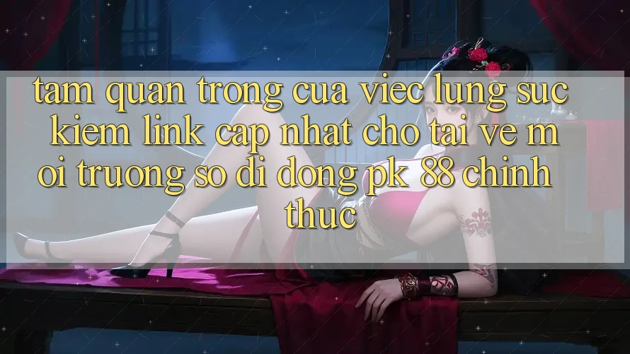 Tầm Quan Trọng Của Việc Lùng sục Kiếm “Link Cập Nhật Cho Tải về Môi trường số di động PK 88” Chính Thức Tầm Quan Trọng Của Việc Lùng sục Kiếm “Link Cập Nhật Cho Tải về Môi trường số di động PK 88” Chính Thức