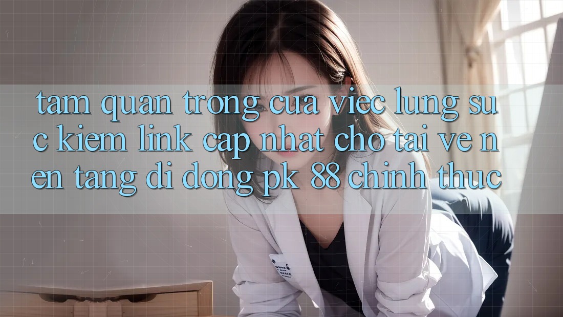 Tầm Quan Trọng Của Việc Lùng sục Kiếm “Link Cập Nhật Cho Tải về Nền tảng di động PK 88” Chính Thức Tầm Quan Trọng Của Việc Lùng sục Kiếm “Link Cập Nhật Cho Tải về Nền tảng di động PK 88” Chính Thức