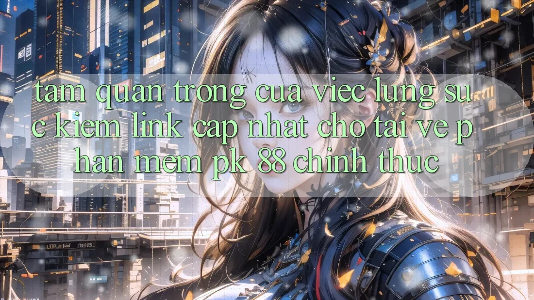 Tầm Quan Trọng Của Việc Lùng sục Kiếm “Link Cập Nhật Cho Tải về Phần mềm PK 88” Chính Thức