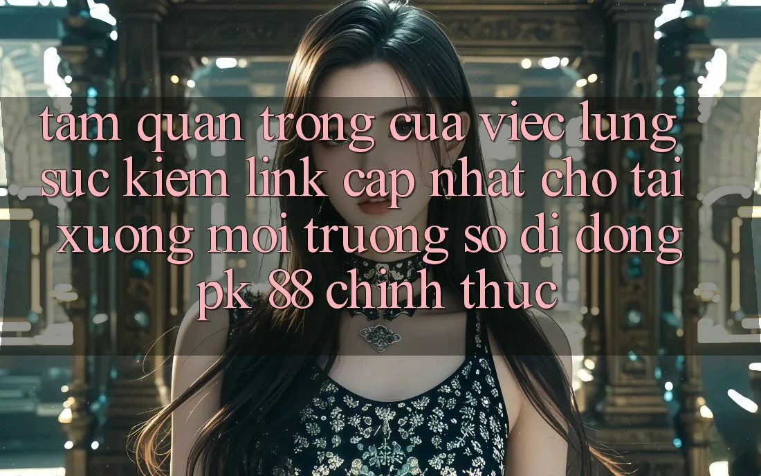 Tầm Quan Trọng Của Việc Lùng sục Kiếm “Link Cập Nhật Cho Tải xuống Môi trường số di động PK 88” Chính Thức Tầm Quan Trọng Của Việc Lùng sục Kiếm “Link Cập Nhật Cho Tải xuống Môi trường số di động PK 88” Chính Thức