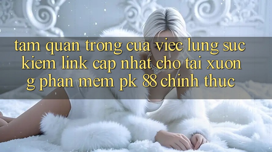 Tầm Quan Trọng Của Việc Lùng sục Kiếm “Link Cập Nhật Cho Tải xuống Phần mềm PK 88” Chính Thức Tầm Quan Trọng Của Việc Lùng sục Kiếm “Link Cập Nhật Cho Tải xuống Phần mềm PK 88” Chính Thức