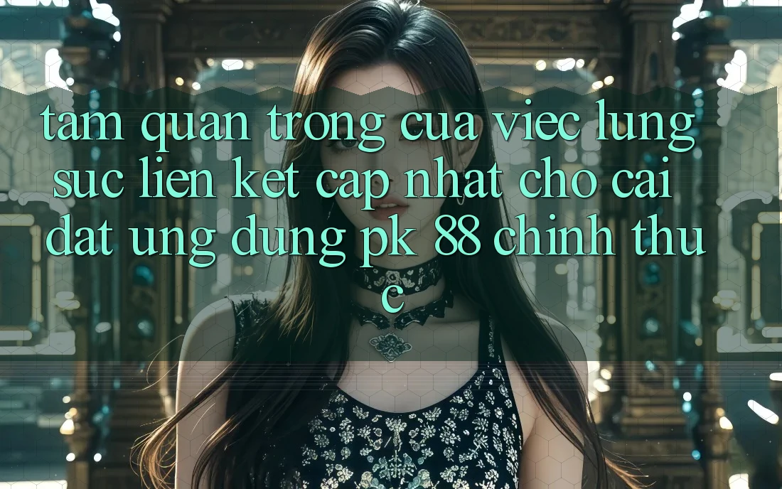 Tầm Quan Trọng Của Việc Lùng sục “Liên kết Cập Nhật Cho Cài đặt Ứng Dụng PK 88” Chính Thức Tầm Quan Trọng Của Việc Lùng sục “Liên kết Cập Nhật Cho Cài đặt Ứng Dụng PK 88” Chính Thức