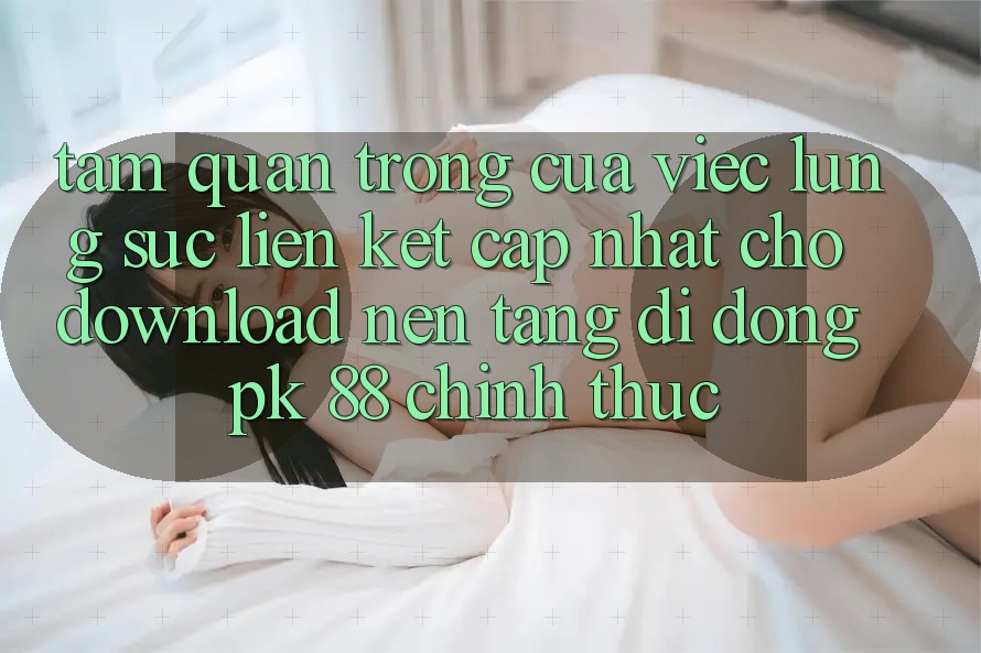 Tầm Quan Trọng Của Việc Lùng sục “Liên kết Cập Nhật Cho Download Nền tảng di động PK 88” Chính Thức Tầm Quan Trọng Của Việc Lùng sục “Liên kết Cập Nhật Cho Download Nền tảng di động PK 88” Chính Thức