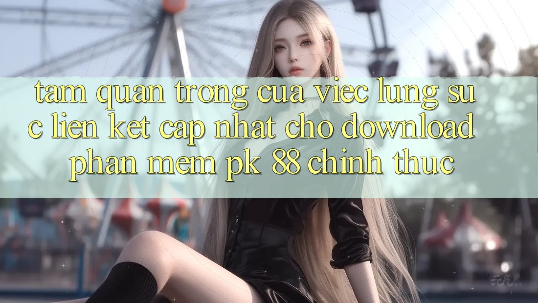 Tầm Quan Trọng Của Việc Lùng sục “Liên kết Cập Nhật Cho Download Phần mềm PK 88” Chính Thức Tầm Quan Trọng Của Việc Lùng sục “Liên kết Cập Nhật Cho Download Phần mềm PK 88” Chính Thức