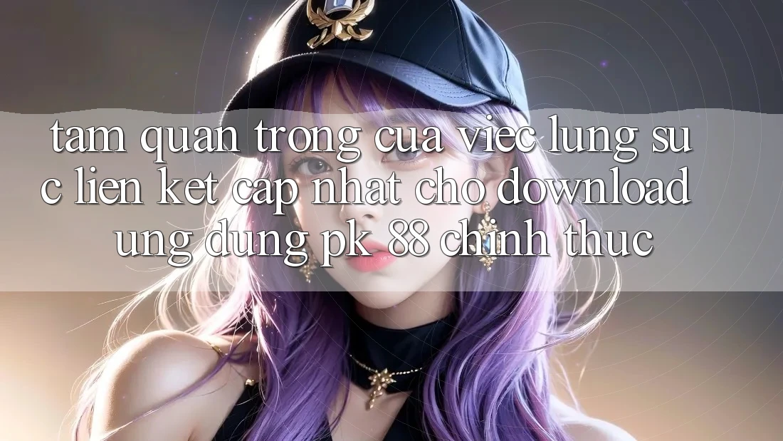 Tầm Quan Trọng Của Việc Lùng sục “Liên kết Cập Nhật Cho Download Ứng dụng PK 88” Chính Thức Tầm Quan Trọng Của Việc Lùng sục “Liên kết Cập Nhật Cho Download Ứng dụng PK 88” Chính Thức