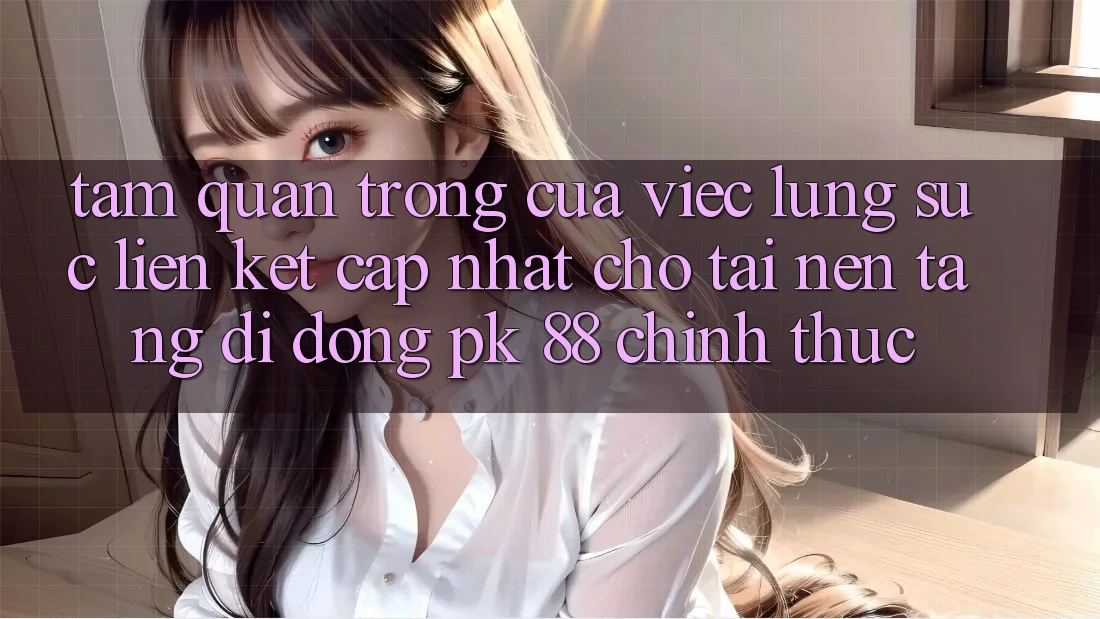 Tầm Quan Trọng Của Việc Lùng sục “Liên kết Cập Nhật Cho Tải Nền tảng di động PK 88” Chính Thức Tầm Quan Trọng Của Việc Lùng sục “Liên kết Cập Nhật Cho Tải Nền tảng di động PK 88” Chính Thức
