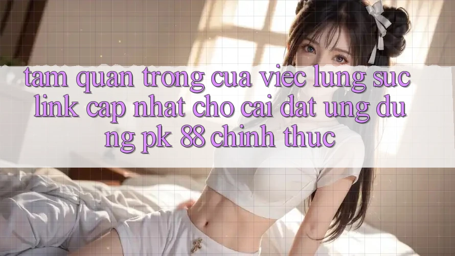 Tầm Quan Trọng Của Việc Lùng sục “Link Cập Nhật Cho Cài đặt Ứng Dụng PK 88” Chính Thức Tầm Quan Trọng Của Việc Lùng sục “Link Cập Nhật Cho Cài đặt Ứng Dụng PK 88” Chính Thức