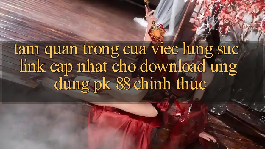 Tầm Quan Trọng Của Việc Lùng sục “Link Cập Nhật Cho Download Ứng Dụng PK 88” Chính Thức Tầm Quan Trọng Của Việc Lùng sục “Link Cập Nhật Cho Download Ứng Dụng PK 88” Chính Thức