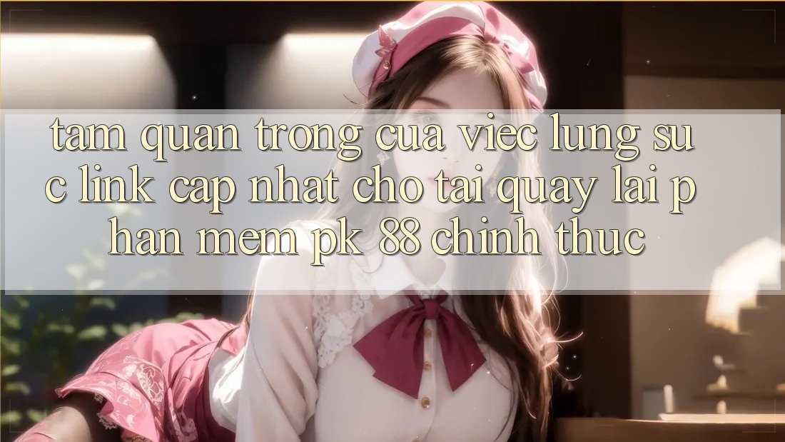 Tầm Quan Trọng Của Việc Lùng sục “Link Cập Nhật Cho Tải quay lại Phần mềm PK 88” Chính Thức Tầm Quan Trọng Của Việc Lùng sục “Link Cập Nhật Cho Tải quay lại Phần mềm PK 88” Chính Thức