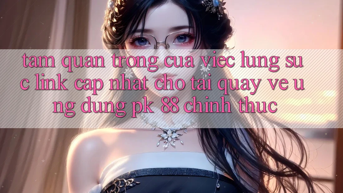 Tầm Quan Trọng Của Việc Lùng sục “Link Cập Nhật Cho Tải quay về Ứng Dụng PK 88” Chính Thức Tầm Quan Trọng Của Việc Lùng sục “Link Cập Nhật Cho Tải quay về Ứng Dụng PK 88” Chính Thức