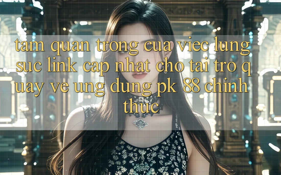 Tầm Quan Trọng Của Việc Lùng sục “Link Cập Nhật Cho Tải trở quay về Ứng Dụng PK 88” Chính Thức