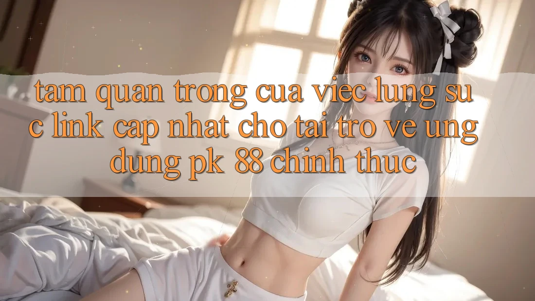 Tầm Quan Trọng Của Việc Lùng sục “Link Cập Nhật Cho Tải trở về Ứng Dụng PK 88” Chính Thức Tầm Quan Trọng Của Việc Lùng sục “Link Cập Nhật Cho Tải trở về Ứng Dụng PK 88” Chính Thức