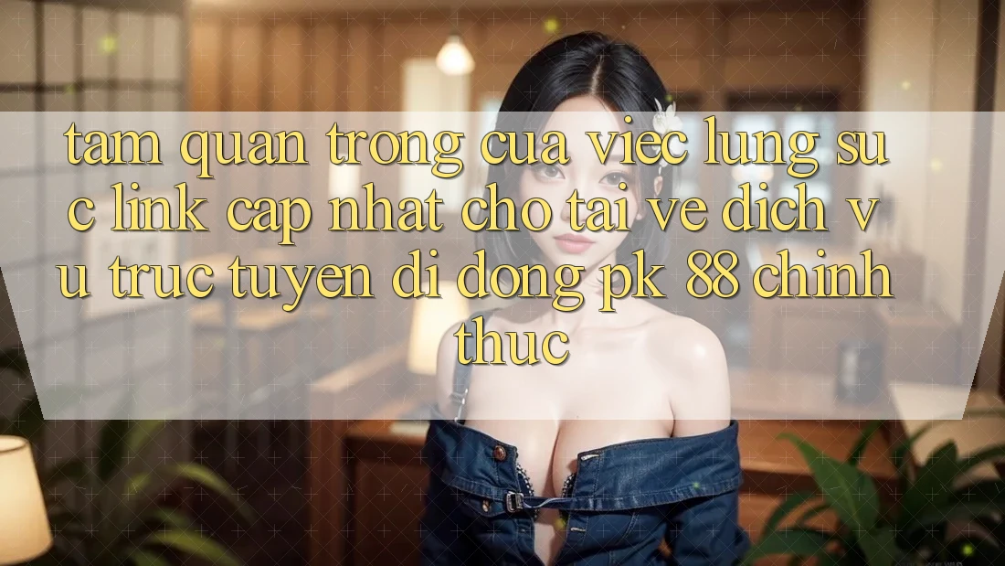 Tầm Quan Trọng Của Việc Lùng sục “Link Cập Nhật Cho Tải về Dịch vụ trực tuyến di động PK 88” Chính Thức Tầm Quan Trọng Của Việc Lùng sục “Link Cập Nhật Cho Tải về Dịch vụ trực tuyến di động PK 88” Chính Thức