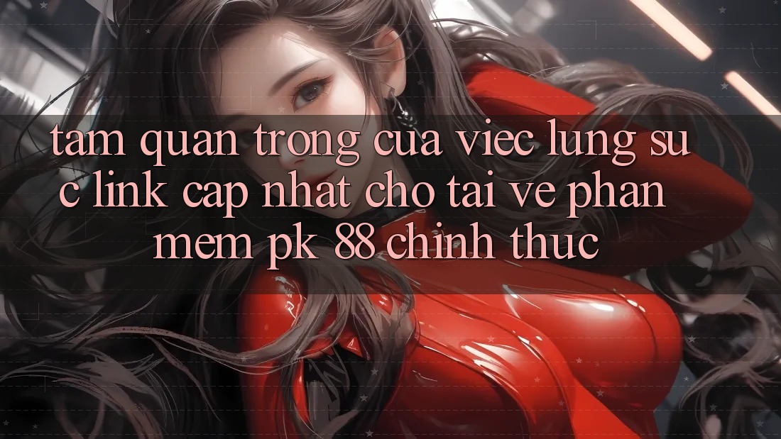 Tầm Quan Trọng Của Việc Lùng sục “Link Cập Nhật Cho Tải về Phần mềm PK 88” Chính Thức Tầm Quan Trọng Của Việc Lùng sục “Link Cập Nhật Cho Tải về Phần mềm PK 88” Chính Thức