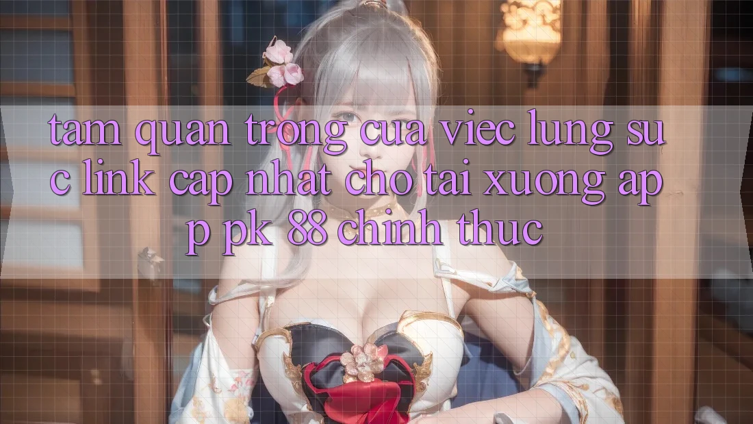 Tầm Quan Trọng Của Việc Lùng sục “Link Cập Nhật Cho Tải xuống App PK 88” Chính Thức Tầm Quan Trọng Của Việc Lùng sục “Link Cập Nhật Cho Tải xuống App PK 88” Chính Thức