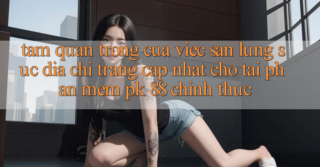 Tầm Quan Trọng Của Việc Săn lùng sục “Địa chỉ trang Cập Nhật Cho Tải Phần mềm PK 88” Chính Thức Tầm Quan Trọng Của Việc Săn lùng sục “Địa chỉ trang Cập Nhật Cho Tải Phần mềm PK 88” Chính Thức