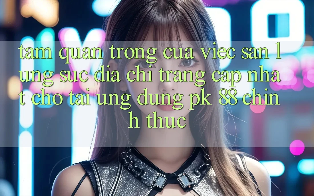 Tầm Quan Trọng Của Việc Săn lùng sục “Địa chỉ trang Cập Nhật Cho Tải Ứng Dụng PK 88” Chính Thức Tầm Quan Trọng Của Việc Săn lùng sục “Địa chỉ trang Cập Nhật Cho Tải Ứng Dụng PK 88” Chính Thức
