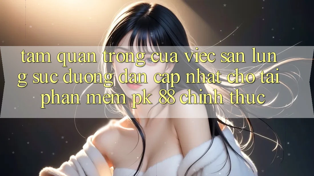 Tầm Quan Trọng Của Việc Săn lùng sục “Đường dẫn Cập Nhật Cho Tải Phần mềm PK 88” Chính Thức Tầm Quan Trọng Của Việc Săn lùng sục “Đường dẫn Cập Nhật Cho Tải Phần mềm PK 88” Chính Thức