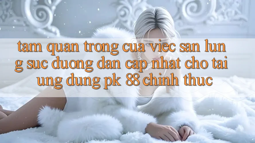 Tầm Quan Trọng Của Việc Săn lùng sục “Đường dẫn Cập Nhật Cho Tải Ứng Dụng PK 88” Chính Thức Tầm Quan Trọng Của Việc Săn lùng sục “Đường dẫn Cập Nhật Cho Tải Ứng Dụng PK 88” Chính Thức