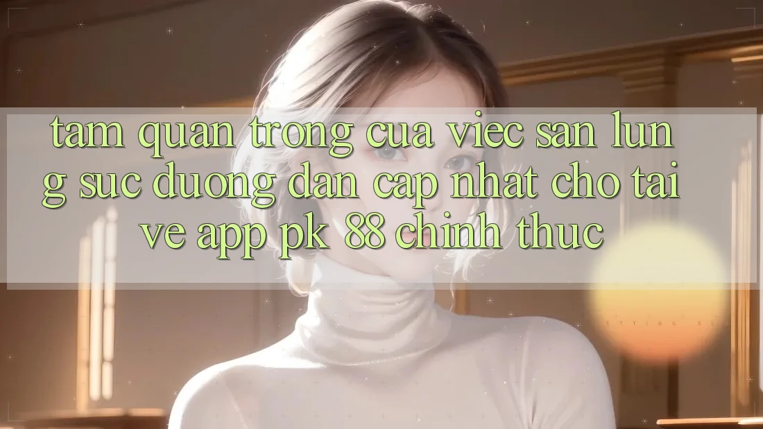 Tầm Quan Trọng Của Việc Săn lùng sục “Đường dẫn Cập Nhật Cho Tải về App PK 88” Chính Thức Tầm Quan Trọng Của Việc Săn lùng sục “Đường dẫn Cập Nhật Cho Tải về App PK 88” Chính Thức