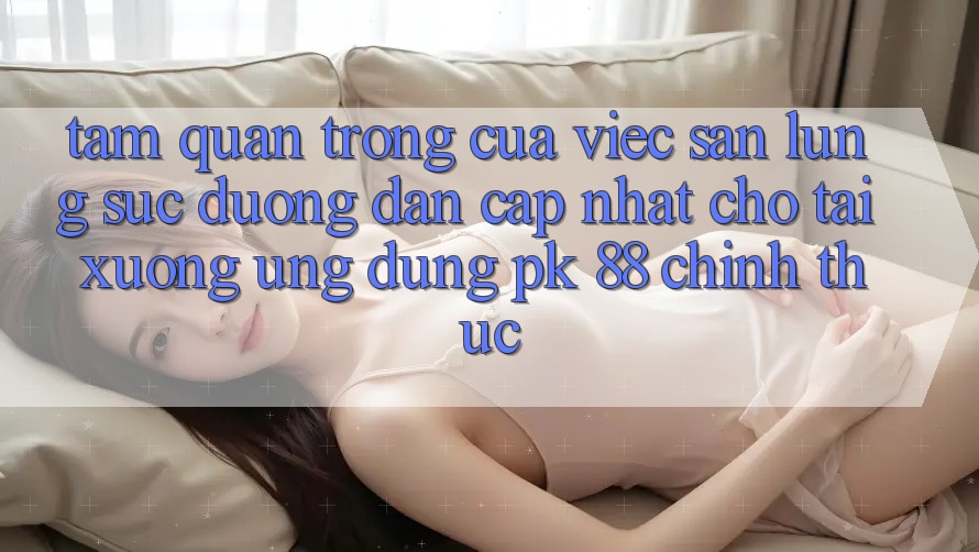 Tầm Quan Trọng Của Việc Săn lùng sục “Đường dẫn Cập Nhật Cho Tải xuống Ứng Dụng PK 88” Chính Thức Tầm Quan Trọng Của Việc Săn lùng sục “Đường dẫn Cập Nhật Cho Tải xuống Ứng Dụng PK 88” Chính Thức