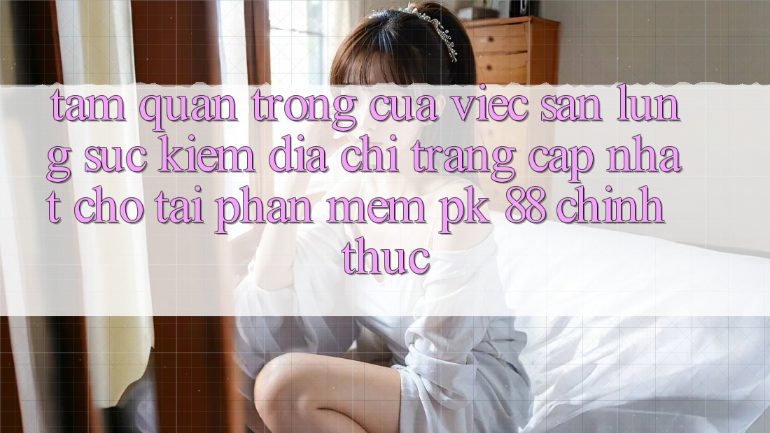 Tầm Quan Trọng Của Việc Săn lùng sục Kiếm “Địa chỉ trang Cập Nhật Cho Tải Phần mềm PK 88” Chính Thức Tầm Quan Trọng Của Việc Săn lùng sục Kiếm “Địa chỉ trang Cập Nhật Cho Tải Phần mềm PK 88” Chính Thức
