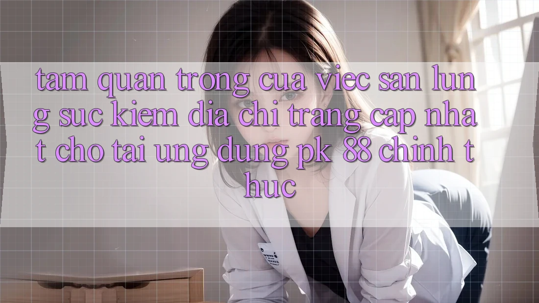 Tầm Quan Trọng Của Việc Săn lùng sục Kiếm “Địa chỉ trang Cập Nhật Cho Tải Ứng Dụng PK 88” Chính Thức Tầm Quan Trọng Của Việc Săn lùng sục Kiếm “Địa chỉ trang Cập Nhật Cho Tải Ứng Dụng PK 88” Chính Thức