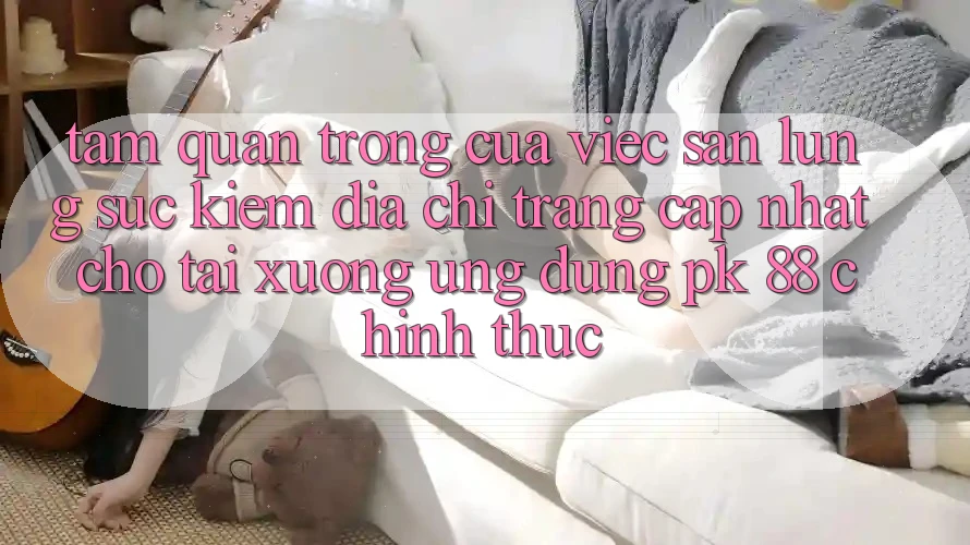Tầm Quan Trọng Của Việc Săn lùng sục Kiếm “Địa chỉ trang Cập Nhật Cho Tải xuống Ứng Dụng PK 88” Chính Thức Tầm Quan Trọng Của Việc Săn lùng sục Kiếm “Địa chỉ trang Cập Nhật Cho Tải xuống Ứng Dụng PK 88” Chính Thức