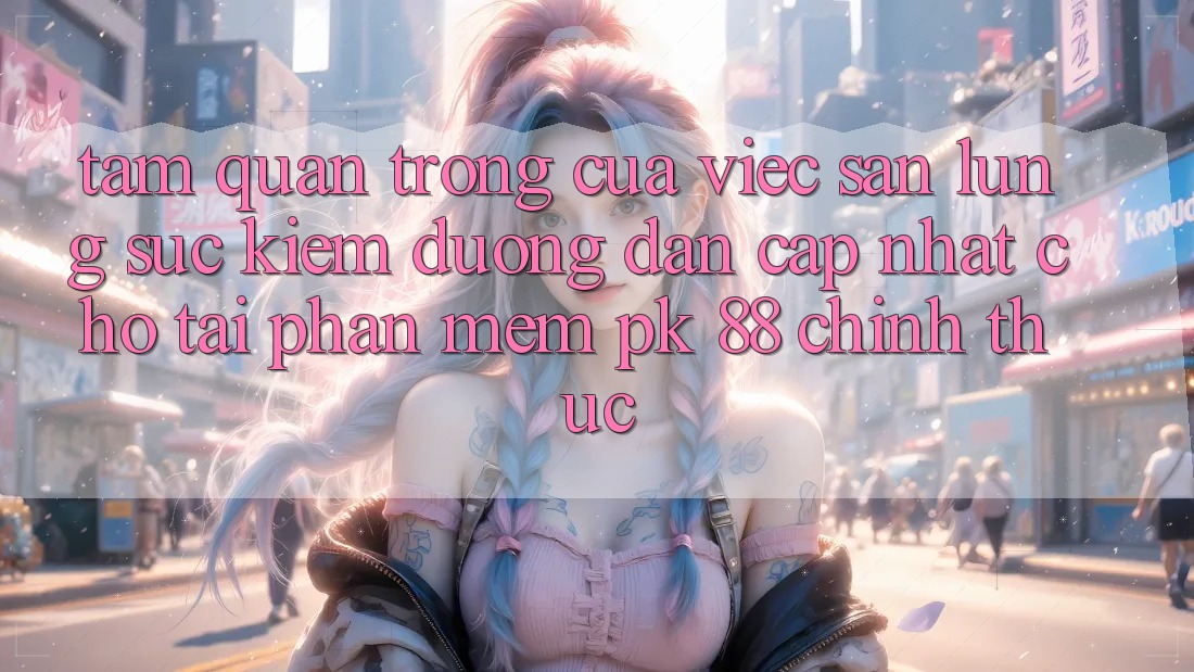 Tầm Quan Trọng Của Việc Săn lùng sục Kiếm “Đường dẫn Cập Nhật Cho Tải Phần mềm PK 88” Chính Thức